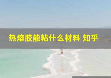 热熔胶能粘什么材料 知乎